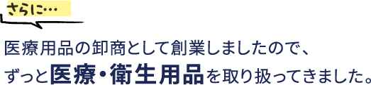 さらに…医療用品の卸商として創業しましたので、ずっと医療・衛生用品を取り扱ってきました。