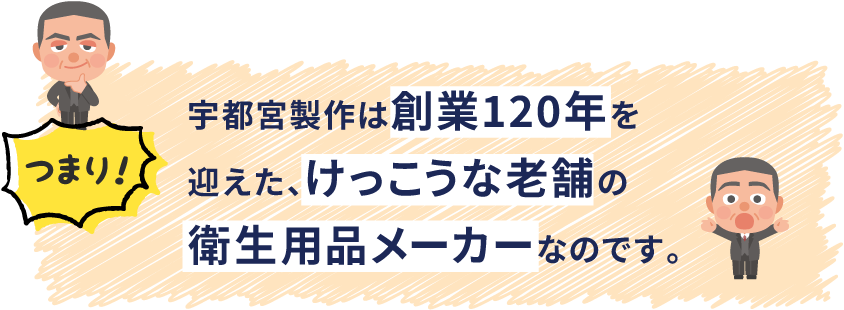 つまり！宇都宮製作は創業120年を迎えた、けっこうな老舗の衛生用品メーカーなのです。