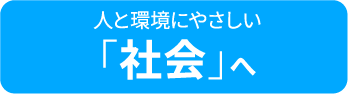 人と環境にやさしい「社会」へ